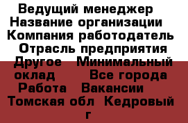 Ведущий менеджер › Название организации ­ Компания-работодатель › Отрасль предприятия ­ Другое › Минимальный оклад ­ 1 - Все города Работа » Вакансии   . Томская обл.,Кедровый г.